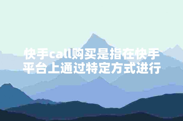 快手call购买是指在快手平台上通过特定方式进行购票的行为。