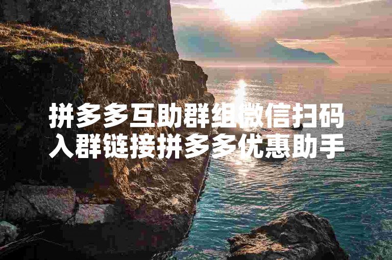 拼多多互助群组微信扫码入群链接拼多多优惠助手