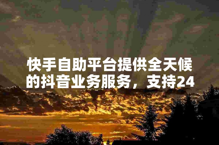 快手自助平台提供全天候的抖音业务服务，支持24小时在线下单且完全免费。