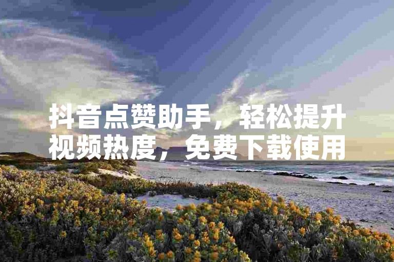 抖音点赞助手，轻松提升视频热度，免费下载使用。