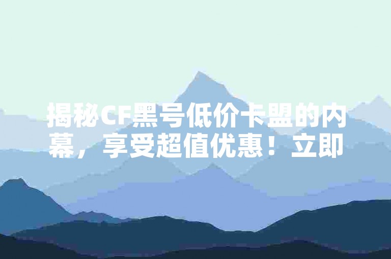 揭秘CF黑号低价卡盟的内幕，享受超值优惠！立即加入CF账号黑卡联盟计划，2025年必备技能！