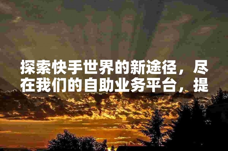 探索快手世界的新途径，尽在我们的自助业务平台，提供免费领取1000播放量的机会，同时支持拼多多砍价互助和快手双击服务。