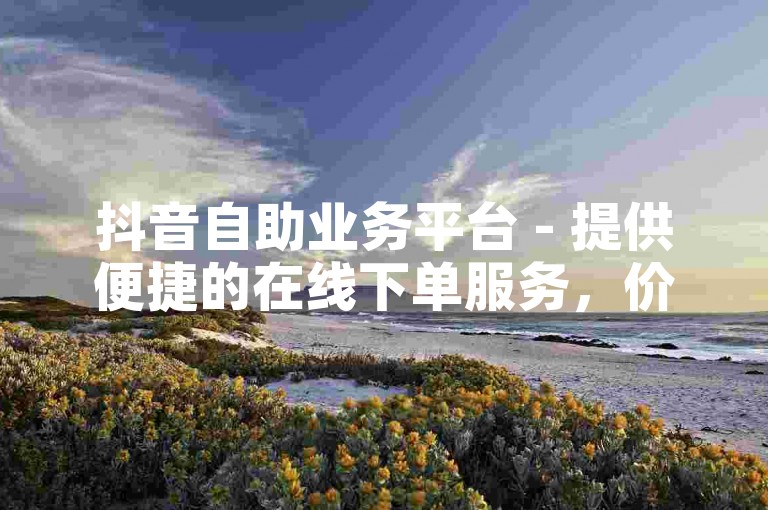 抖音自助业务平台 - 提供便捷的在线下单服务，价格全网最优惠。