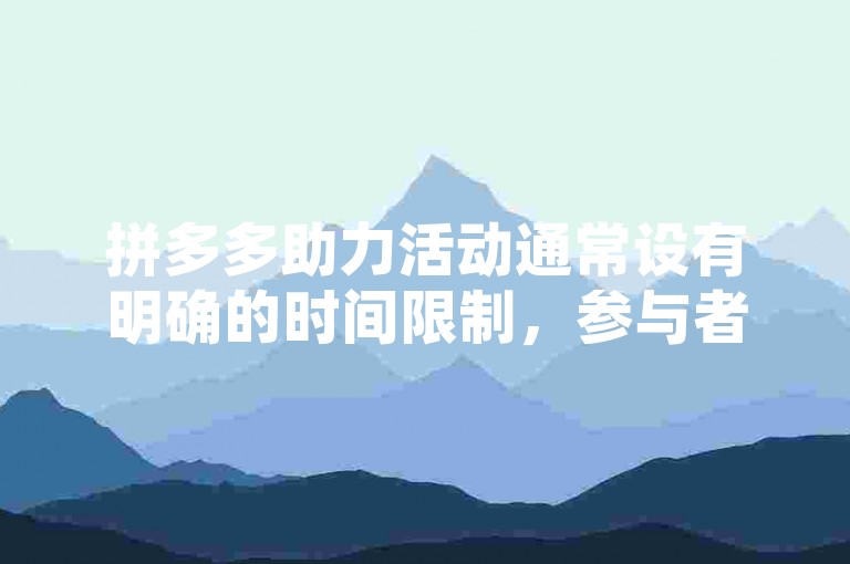 拼多多助力活动通常设有明确的时间限制，参与者需在规定时间内完成助力任务以获取相应奖励。