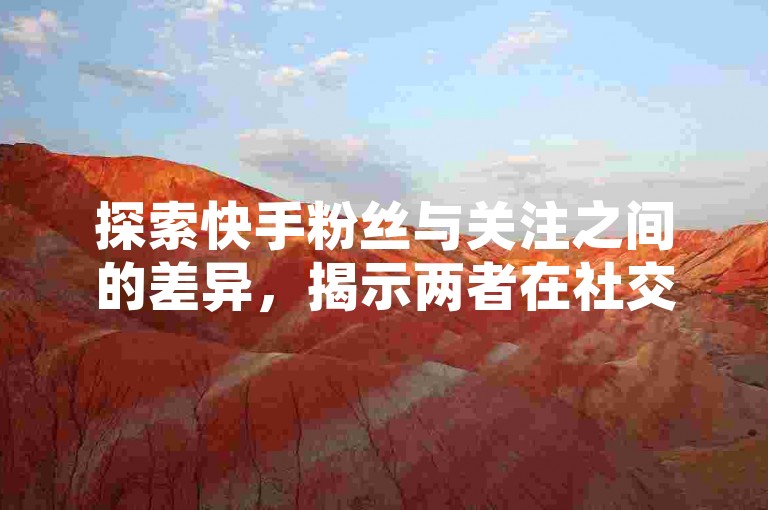 探索快手粉丝与关注之间的差异，揭示两者在社交媒体互动中的独特角色！