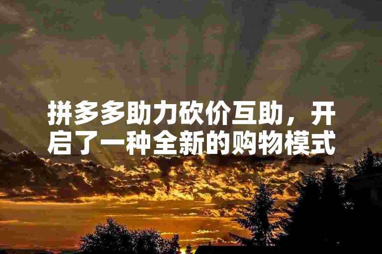 拼多多助力砍价互助，开启了一种全新的购物模式。