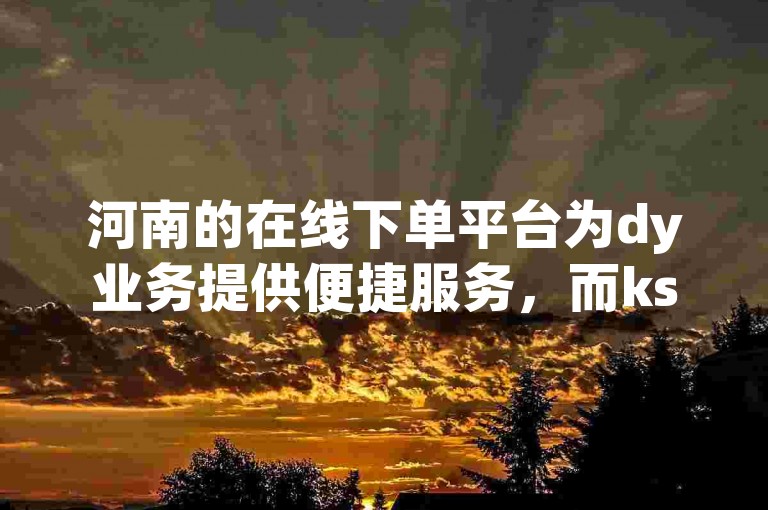河南的在线下单平台为dy业务提供便捷服务，而ks业务的自助下单网站则在浙江备受欢迎。