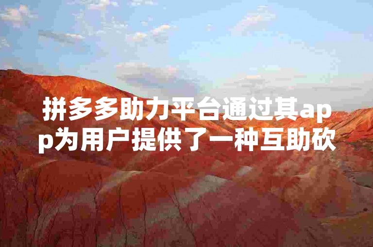 拼多多助力平台通过其app为用户提供了一种互助砍价的购物方式，让用户在享受优惠的同时，也能感受到社交的乐趣。