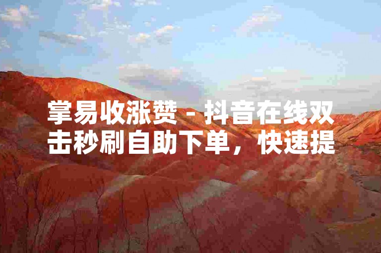 掌易收涨赞 - 抖音在线双击秒刷自助下单，快速提升你的视频热度。
