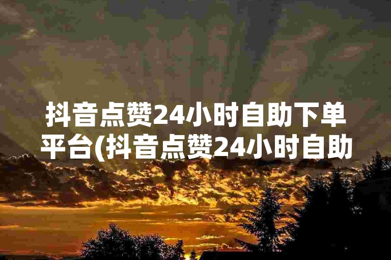抖音点赞24小时自助下单平台(抖音点赞24小时自助下单平台可信吗)