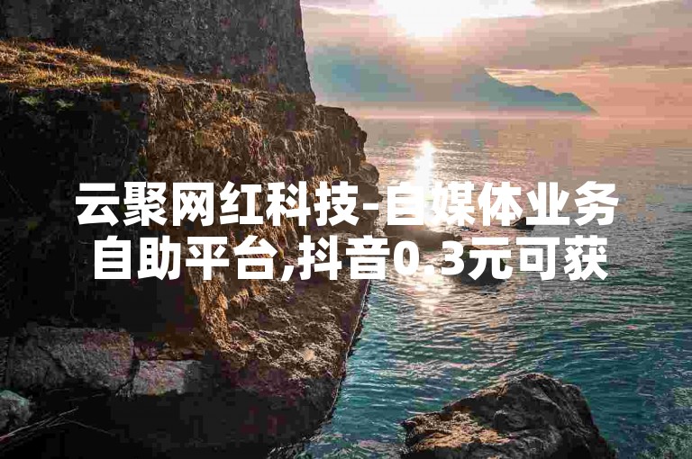 云聚网红科技-自媒体业务自助平台,抖音0.3元可获10000点赞。