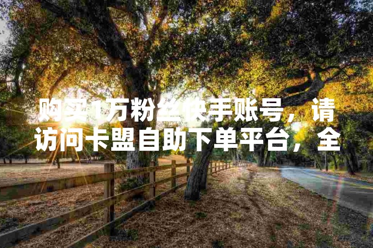 购买1万粉丝快手账号，请访问卡盟自助下单平台，全天候服务。