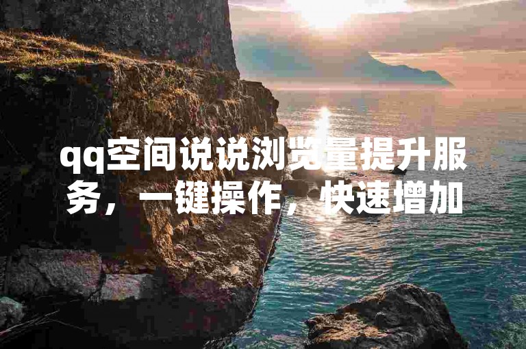 qq空间说说浏览量提升服务，一键操作，快速增加真实浏览量。