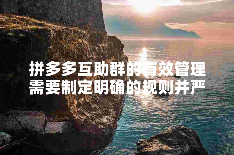 拼多多互助群的有效管理需要制定明确的规则并严格执行。