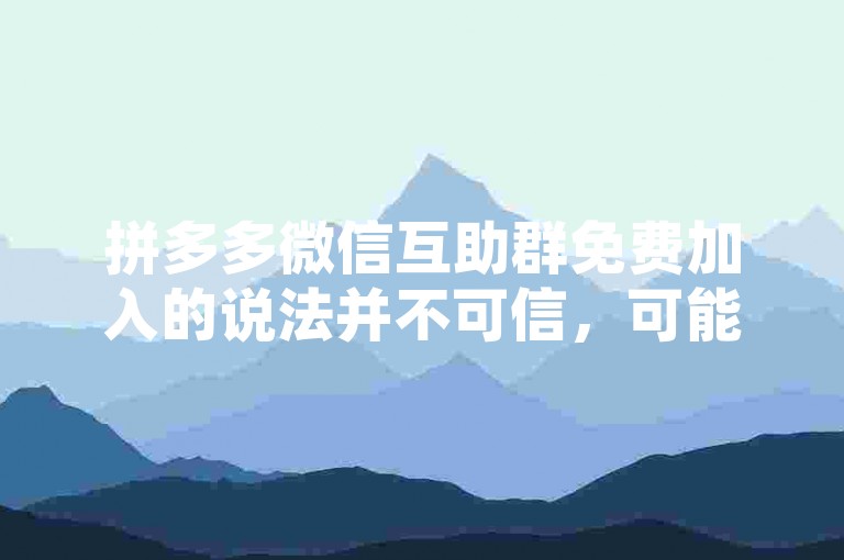 拼多多微信互助群免费加入的说法并不可信，可能存在诈骗风险。