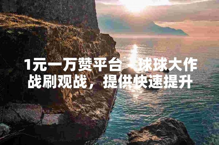 1元一万赞平台 - 球球大作战刷观战，提供快速提升人气的服务。