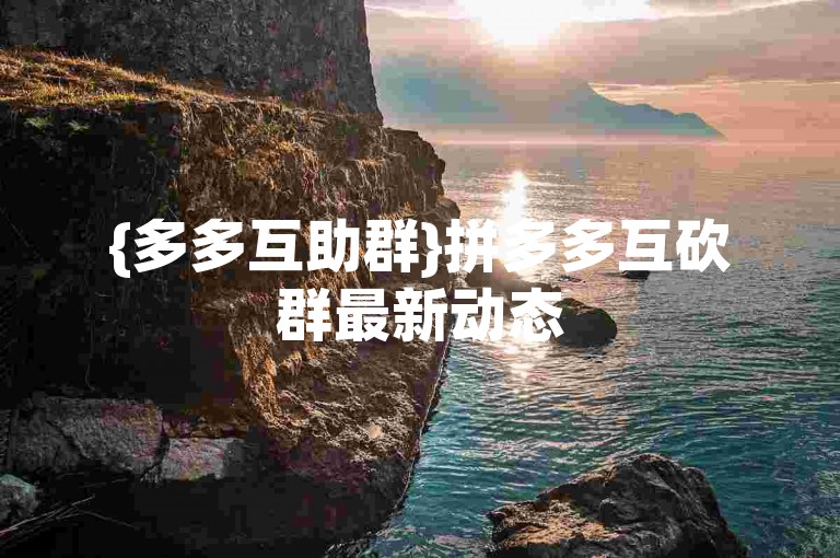 {多多互助群}拼多多互砍群最新动态