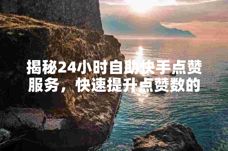 揭秘24小时自助快手点赞服务，快速提升点赞数的独家技巧！