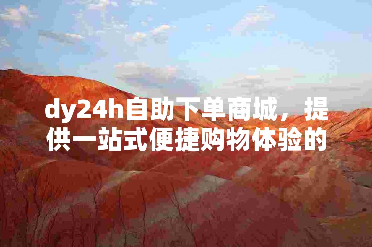 dy24h自助下单商城，提供一站式便捷购物体验的卓越电商平台。