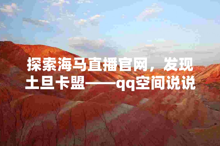 探索海马直播官网，发现土旦卡盟——qq空间说说浏览自助下单平台，体验好点卡盟的便捷服务。