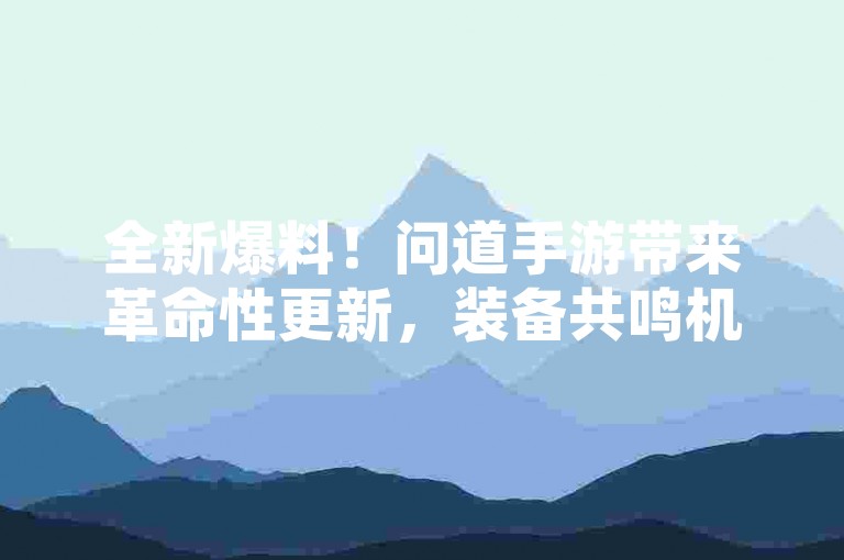 全新爆料！问道手游带来革命性更新，装备共鸣机制强势登场，开启战力飞跃新时代！
