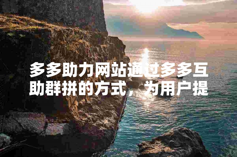 多多助力网站通过多多互助群拼的方式，为用户提供了一个互帮互助、共同进步的平台。
