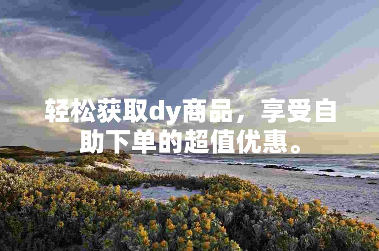 轻松获取dy商品，享受自助下单的超值优惠。