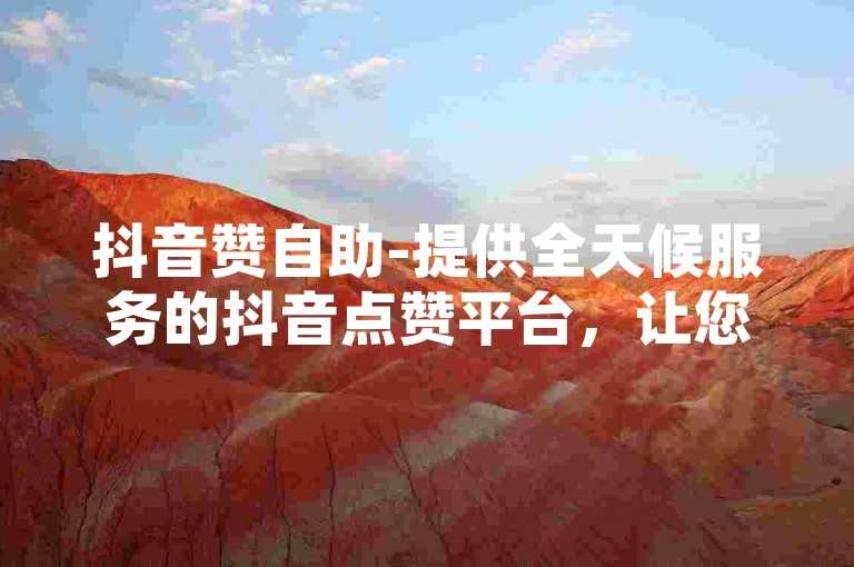 抖音赞自助-提供全天候服务的抖音点赞平台，让您的账户瞬间获得更多关注。