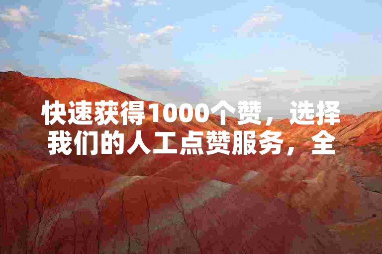 快速获得1000个赞，选择我们的人工点赞服务，全天候在线支持。