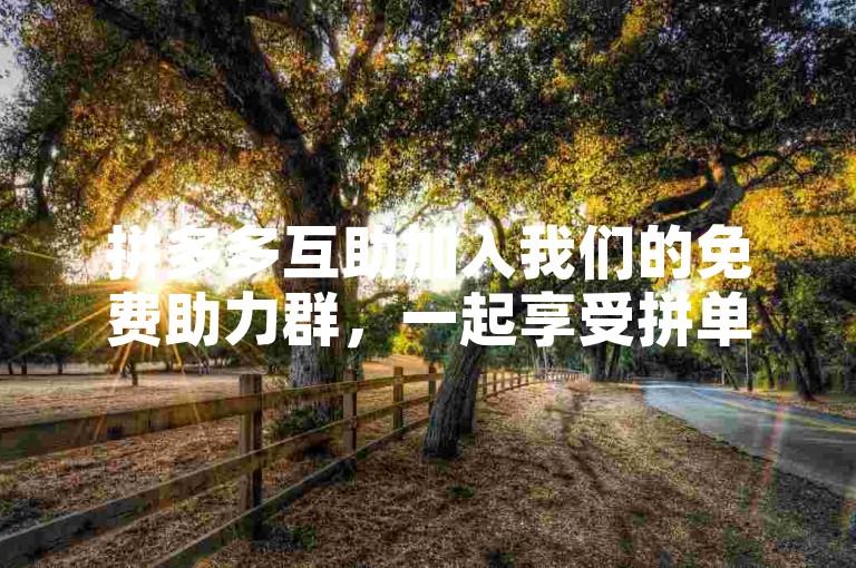 拼多多互助加入我们的免费助力群，一起享受拼单的乐趣吧！