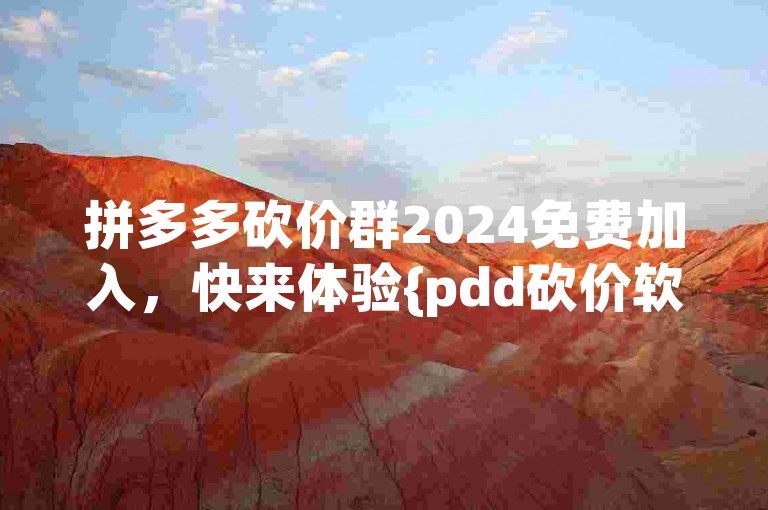 拼多多砍价群2024免费加入，快来体验{pdd砍价软件}的便捷吧！