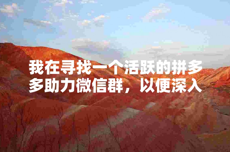 我在寻找一个活跃的拼多多助力微信群，以便深入了解其运作机制并进行探讨。