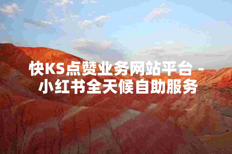 快KS点赞业务网站平台 - 小红书全天候自助服务