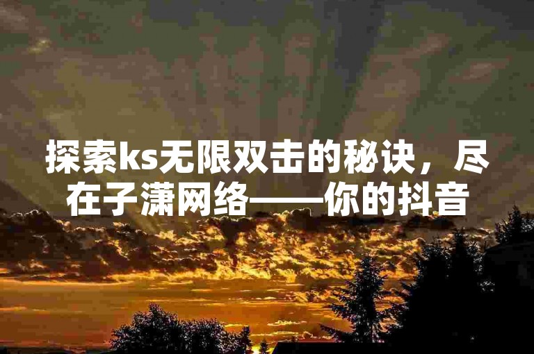 探索ks无限双击的秘诀，尽在子潇网络——你的抖音涨粉加速器。