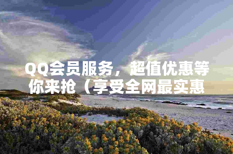 QQ会员服务，超值优惠等你来抢（享受全网最实惠的QQ增值服务）