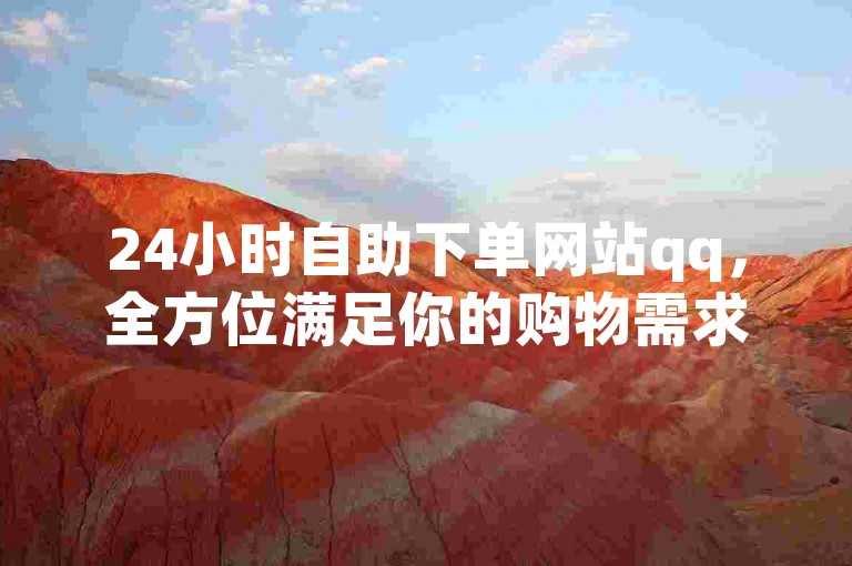 24小时自助下单网站qq，全方位满足你的购物需求，一站式服务让你轻松享受在线购物的乐趣！