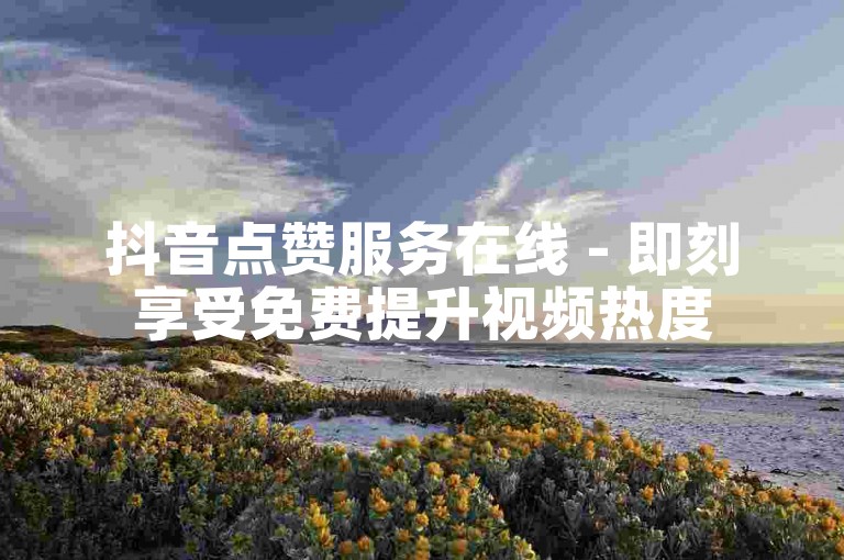 抖音点赞服务在线 - 即刻享受免费提升视频热度