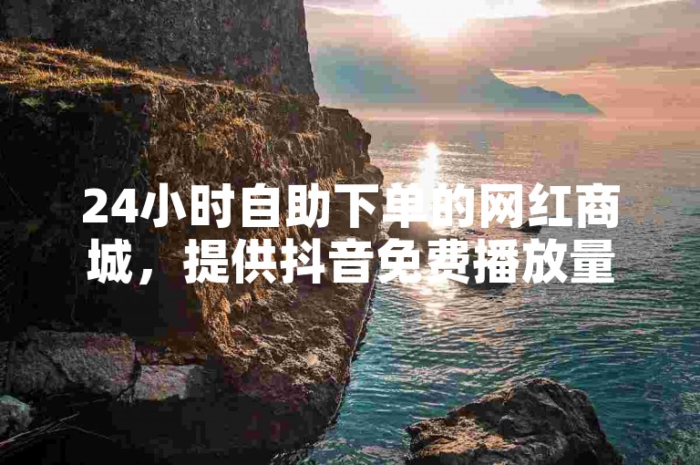 24小时自助下单的网红商城，提供抖音免费播放量业务及拼多多助力一元十刀服务，还有抖音作品赞24小时平台。