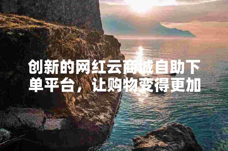 创新的网红云商城自助下单平台，让购物变得更加便捷和愉悦。
