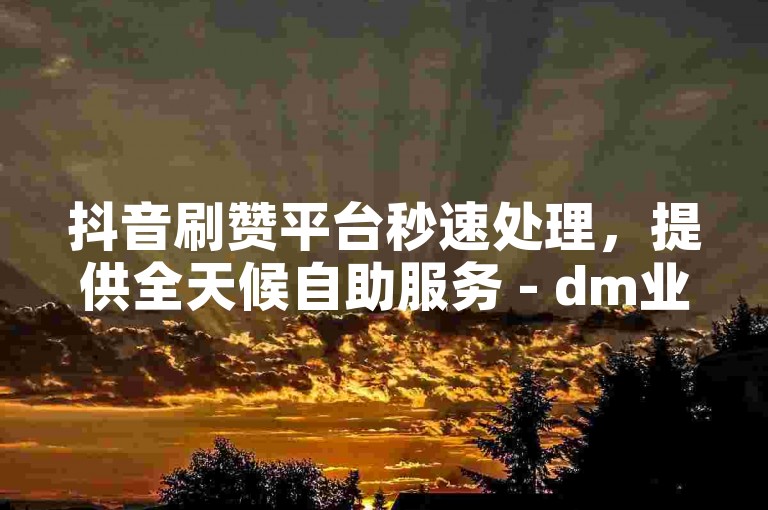 抖音刷赞平台秒速处理，提供全天候自助服务 - dm业务自助下单网站丰。