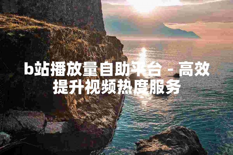 b站播放量自助平台 - 高效提升视频热度服务
