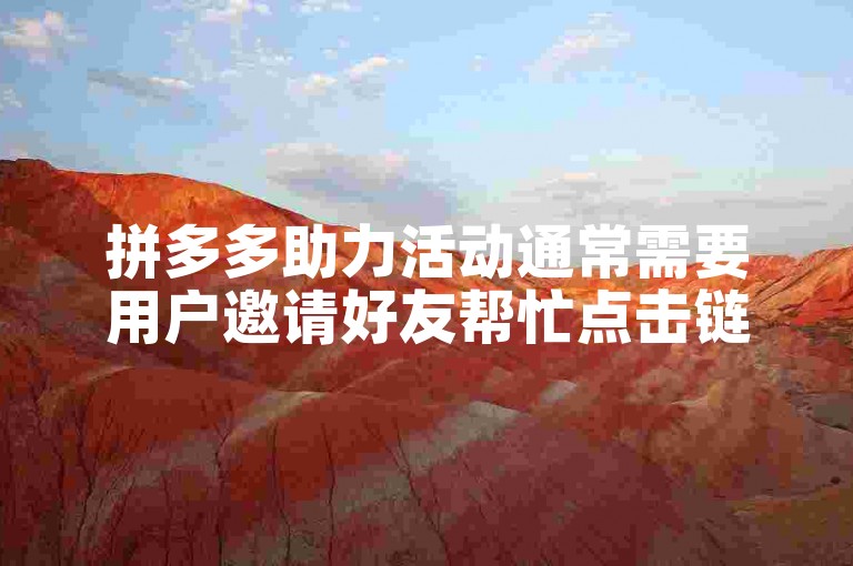 拼多多助力活动通常需要用户邀请好友帮忙点击链接以获取优惠或奖励。