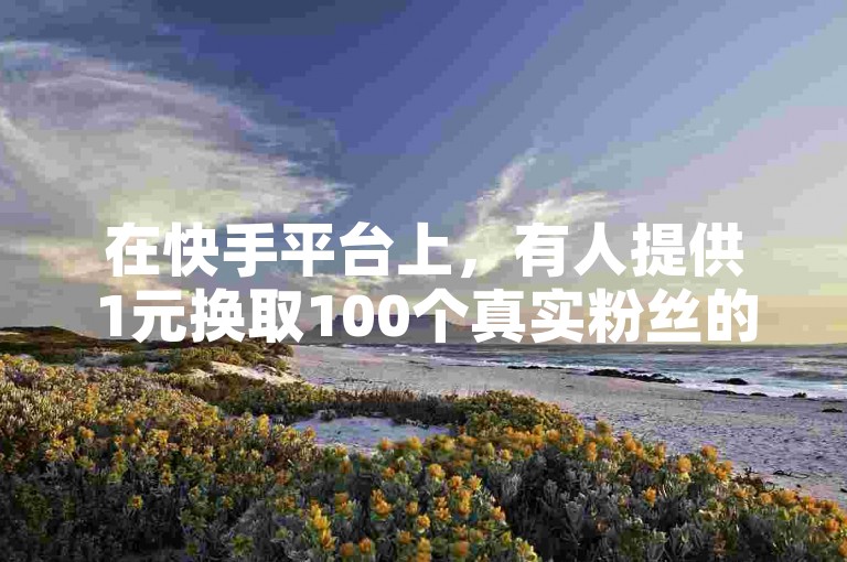在快手平台上，有人提供1元换取100个真实粉丝的服务，同时你也可以用1元购买1万个快手账号的点赞。