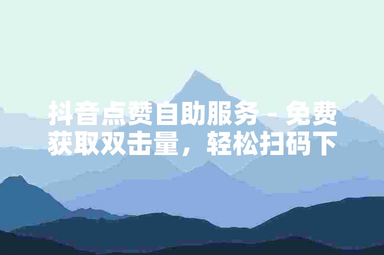 抖音点赞自助服务 - 免费获取双击量，轻松扫码下单。