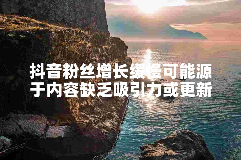 抖音粉丝增长缓慢可能源于内容缺乏吸引力或更新频率不稳定。