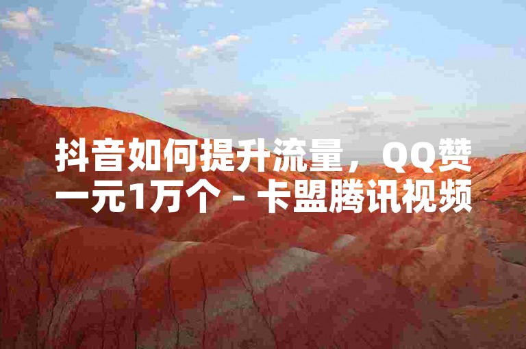抖音如何提升流量，QQ赞一元1万个 - 卡盟腾讯视频会员 - 巨量千川涨1000粉丝可信吗？