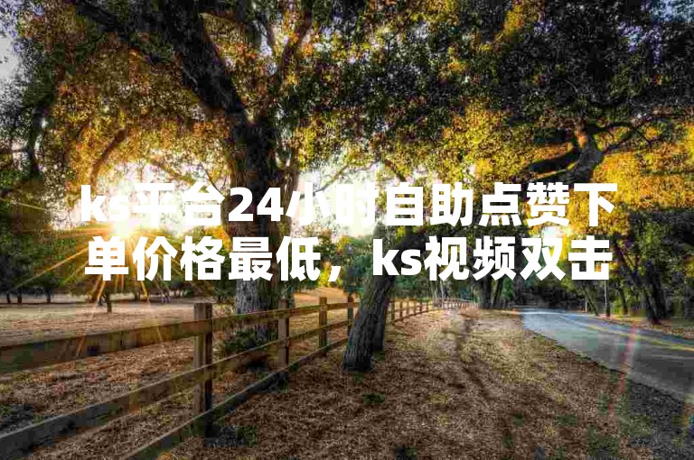 ks平台24小时自助点赞下单价格最低，ks视频双击能否赚钱呢？