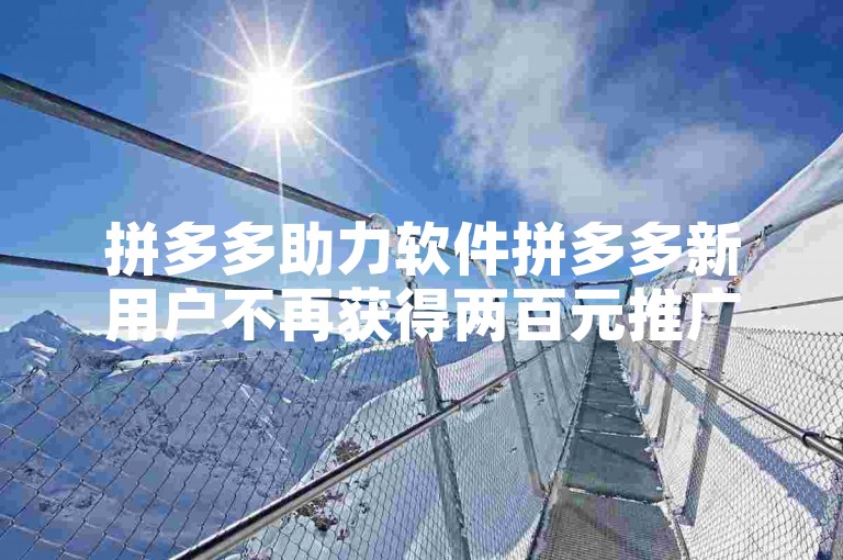 拼多多助力软件拼多多新用户不再获得两百元推广红包的原因是什么？