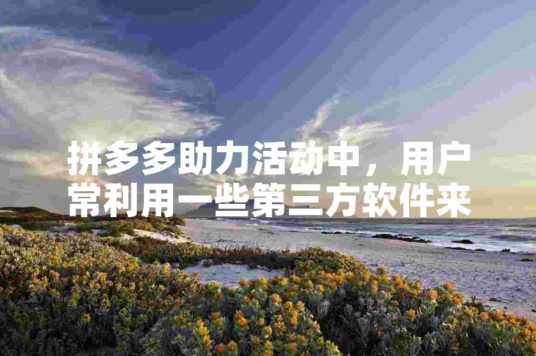 拼多多助力活动中，用户常利用一些第三方软件来提高助力效率。