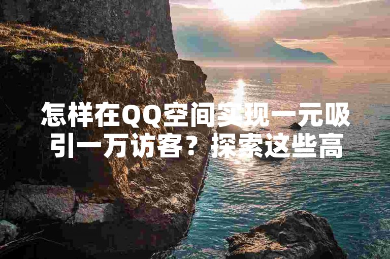 怎样在QQ空间实现一元吸引一万访客？探索这些高效的策略以提升流量。
